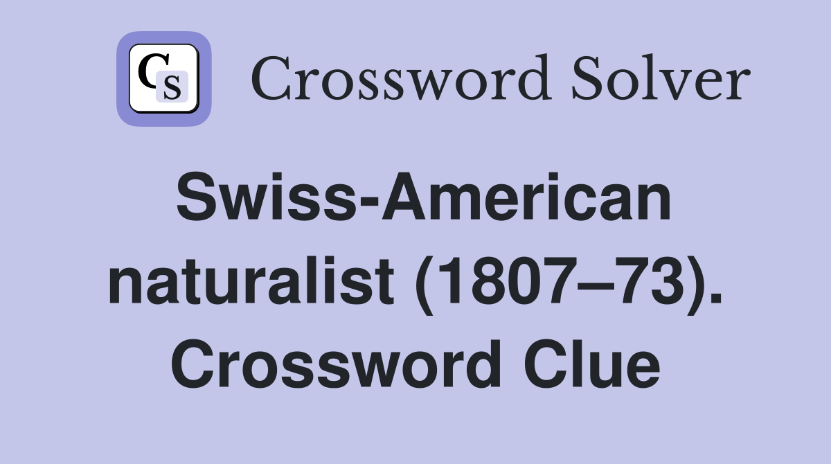 Swiss-American naturalist (1807–73). Crossword Clue