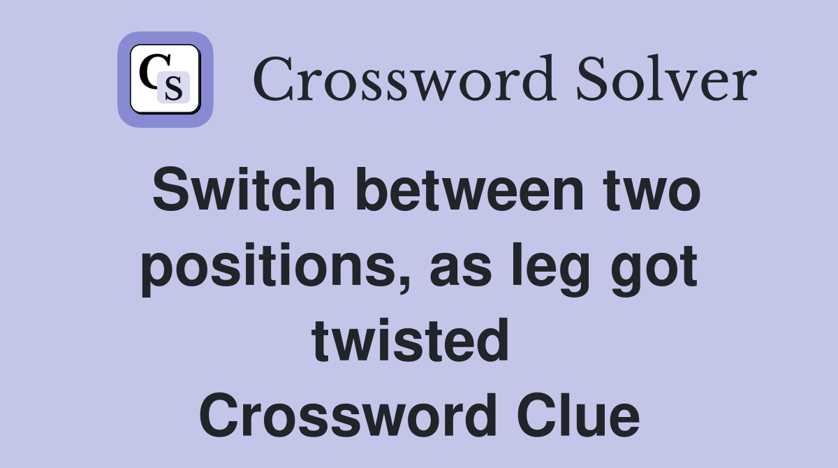 Switch between two positions, as leg got twisted  Crossword Clue