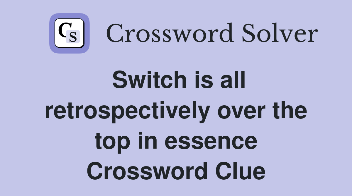 Switch is all retrospectively over the top in essence Crossword Clue
