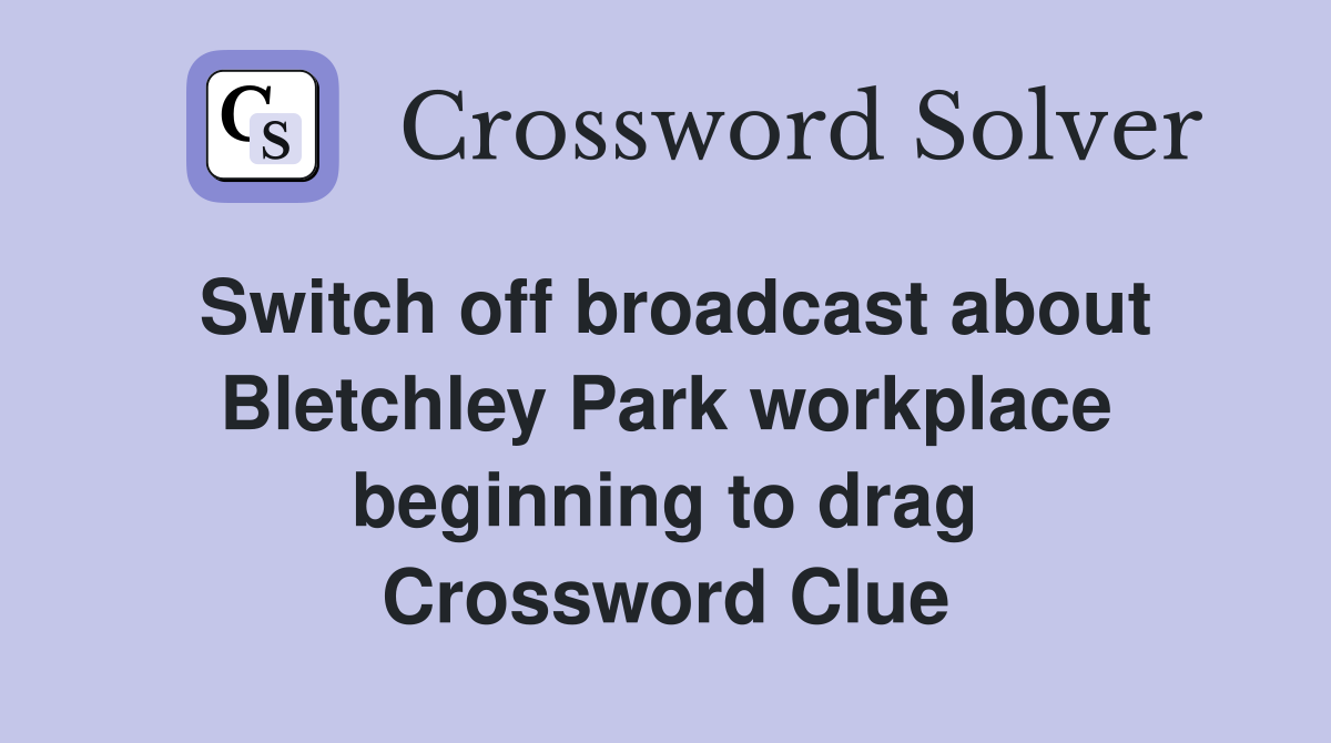 Switch off broadcast about Bletchley Park workplace beginning to drag Crossword Clue