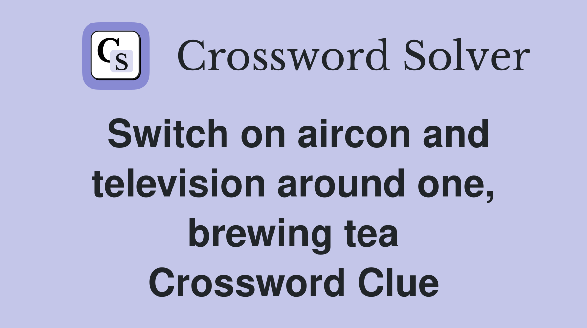 Switch on aircon and television around one, brewing tea Crossword Clue