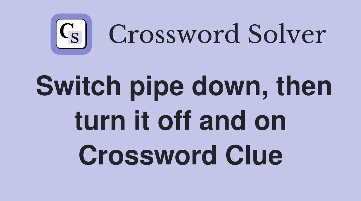 Switch pipe down, then turn it off and on Crossword Clue