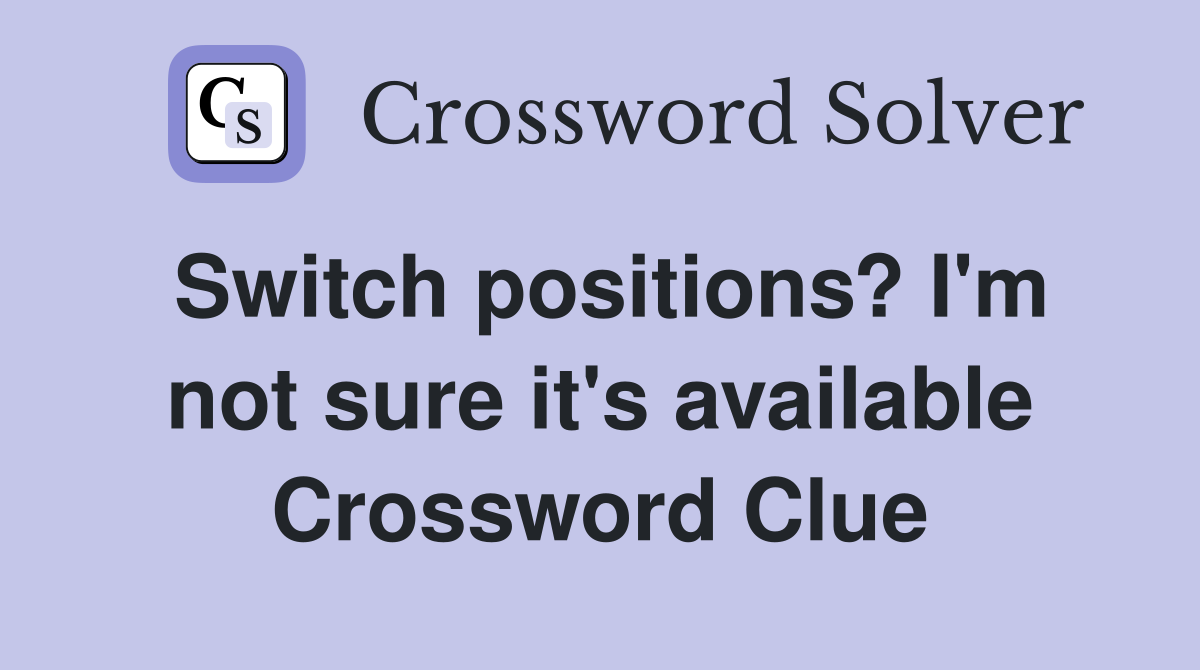 Switch positions? I'm not sure it's available Crossword Clue
