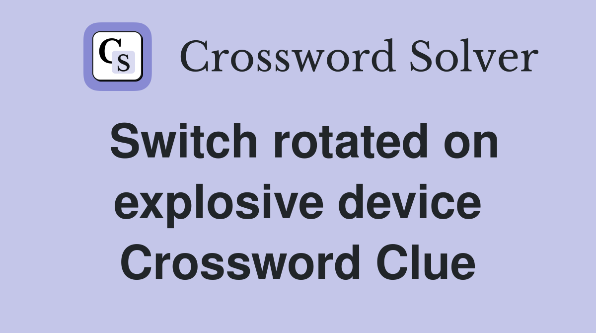 Switch rotated on explosive device Crossword Clue