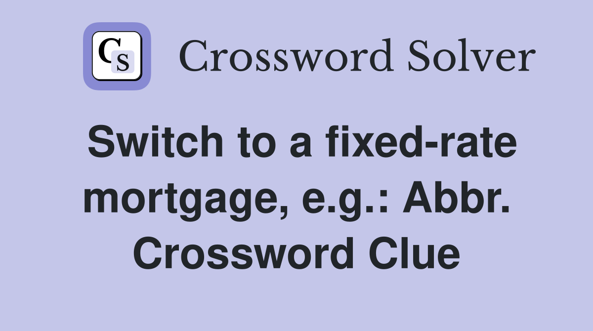 Switch to a fixed-rate mortgage, e.g.: Abbr. Crossword Clue