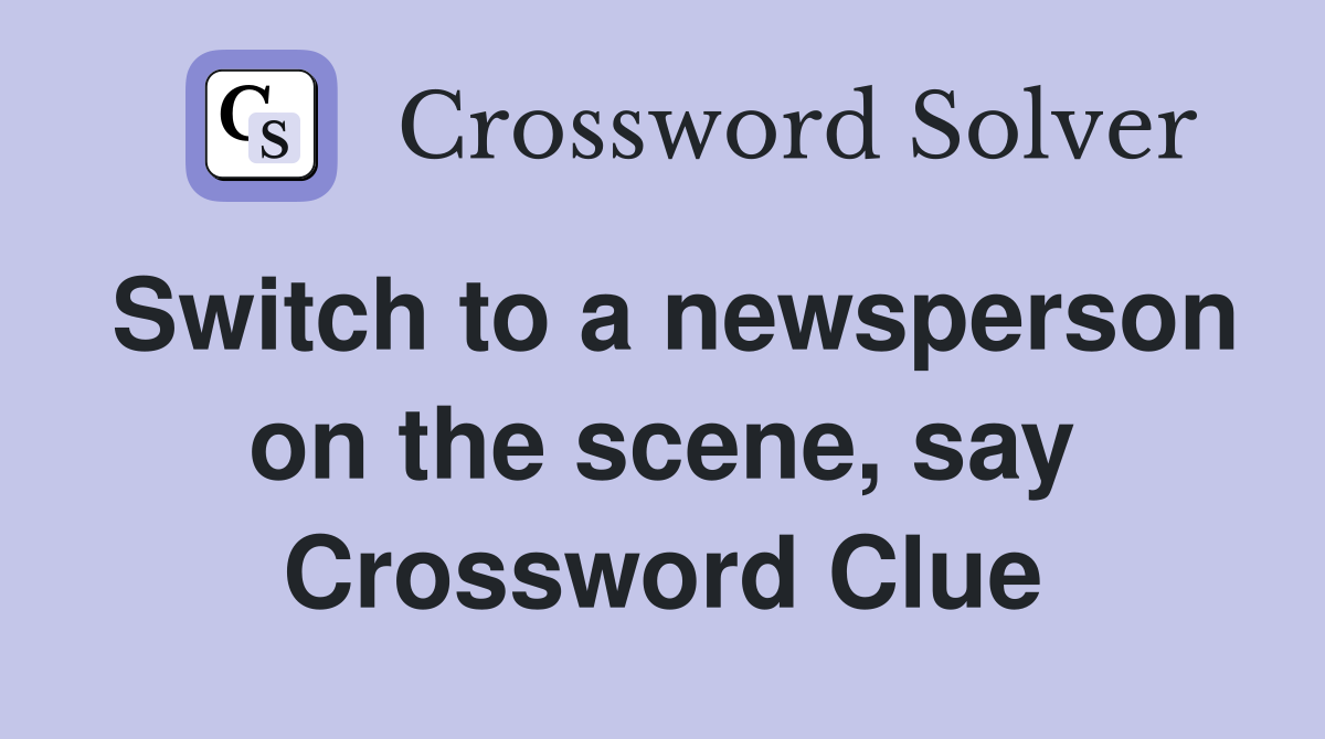 Switch to a newsperson on the scene, say Crossword Clue