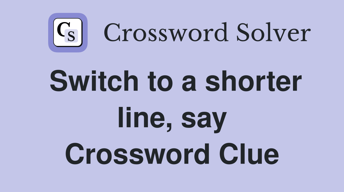 Switch to a shorter line, say Crossword Clue