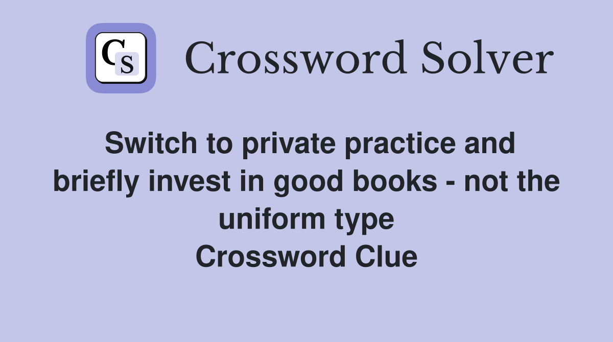 Switch to private practice and briefly invest in good books - not the uniform type Crossword Clue