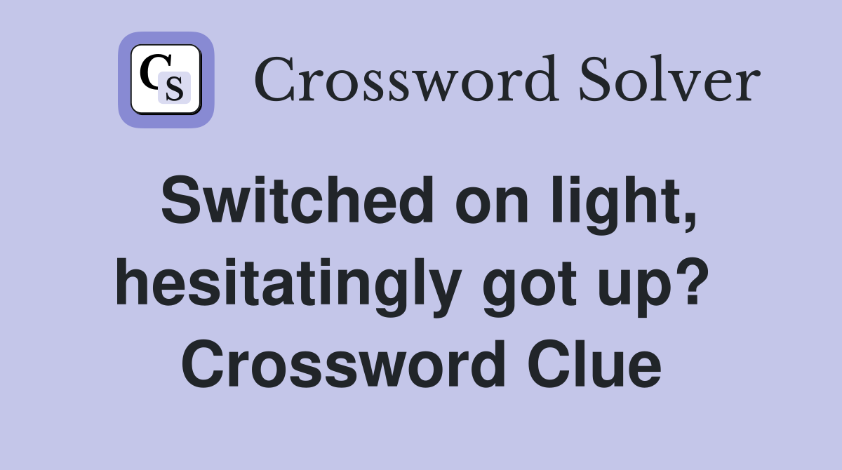 Switched on light, hesitatingly got up?  Crossword Clue