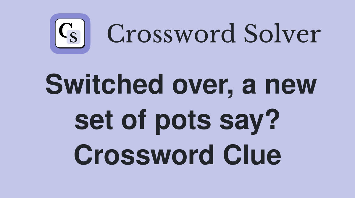 Switched over, a new set of pots say? Crossword Clue