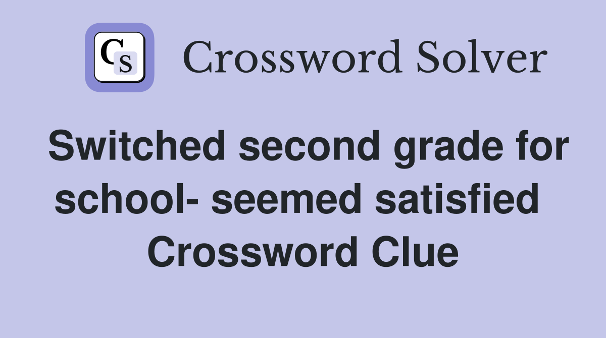 Switched second grade for school- seemed satisfied  Crossword Clue