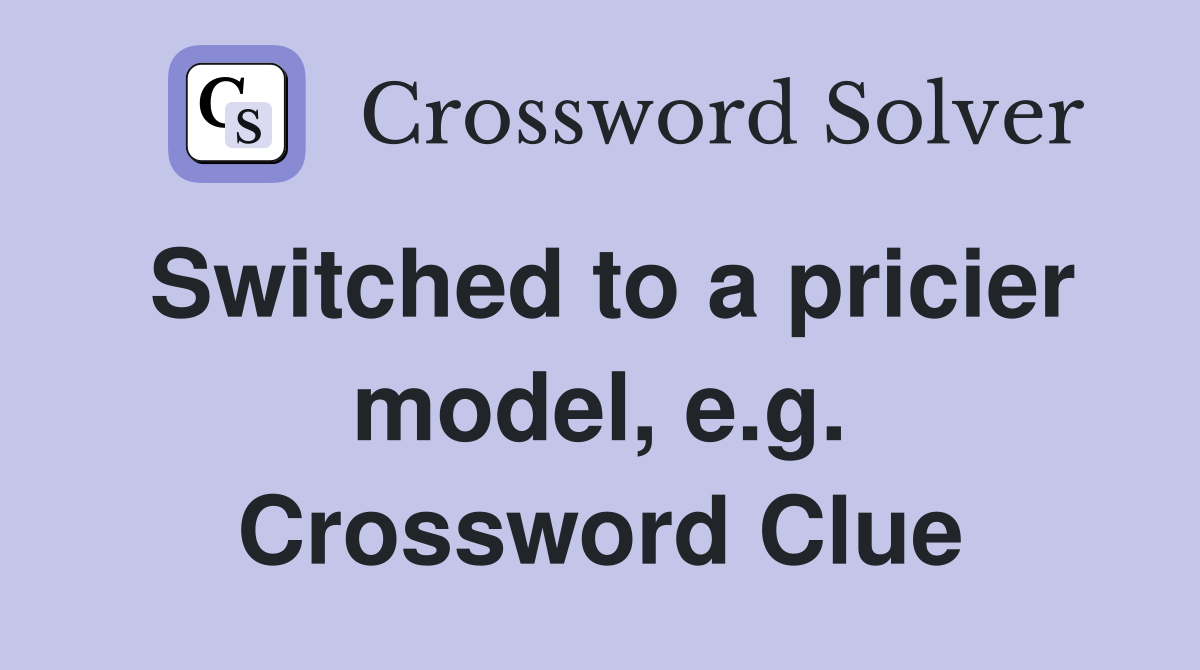 Switched to a pricier model, e.g. Crossword Clue