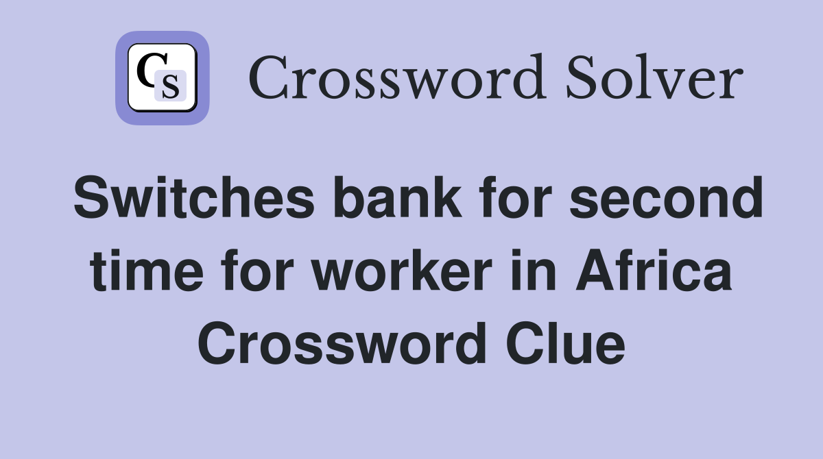 Switches bank for second time for worker in Africa Crossword Clue