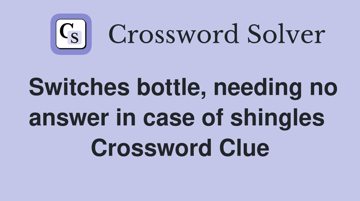 Switches bottle, needing no answer in case of shingles  Crossword Clue