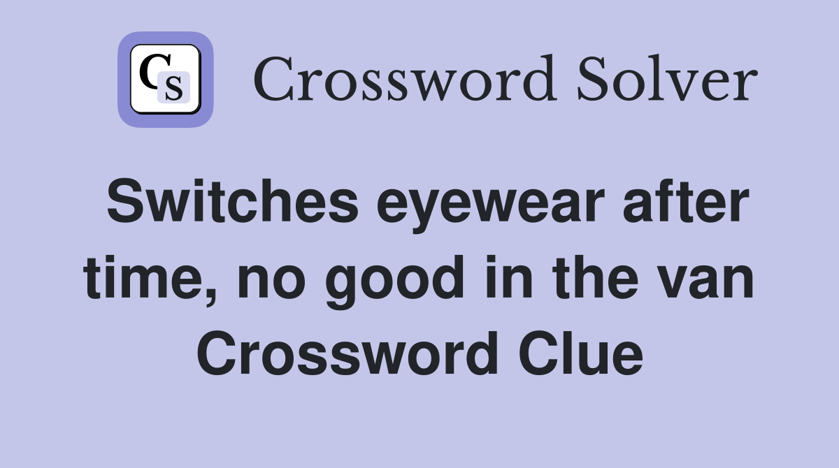 Switches eyewear after time, no good in the van Crossword Clue