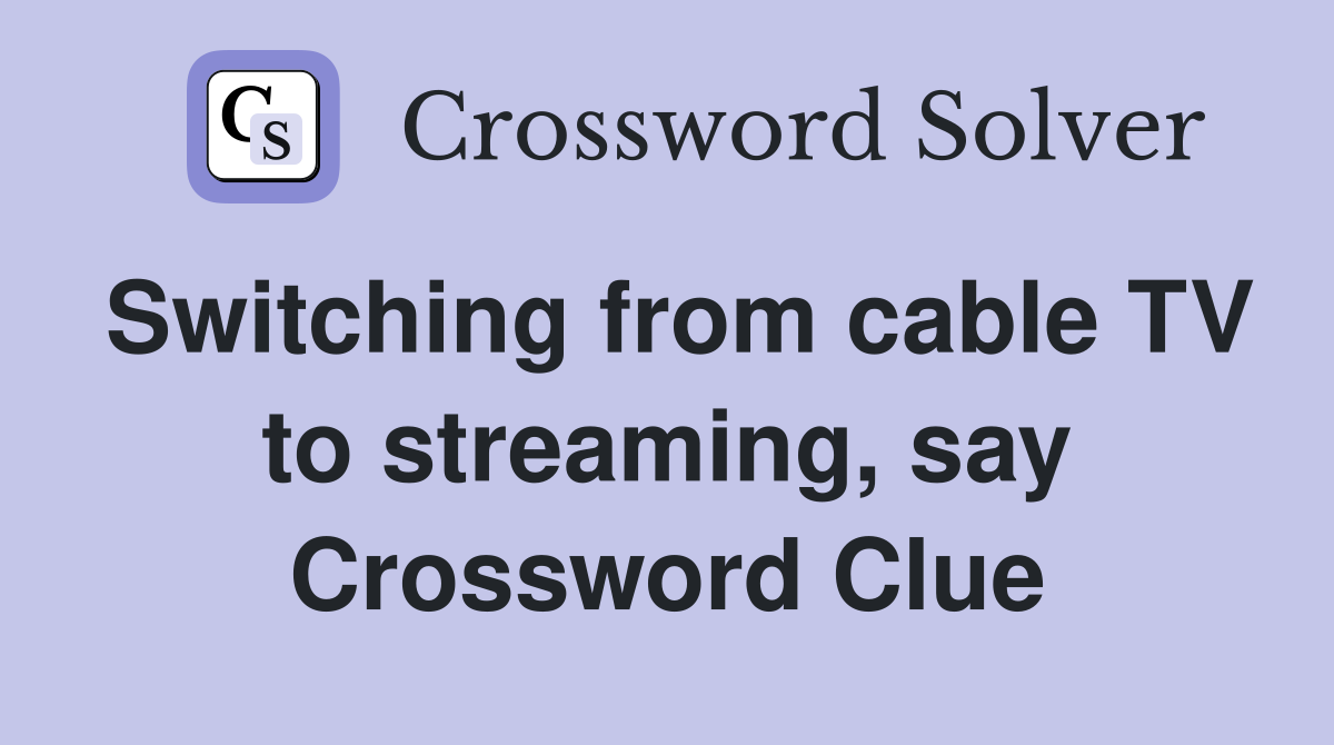 Switching from cable TV to streaming, say Crossword Clue