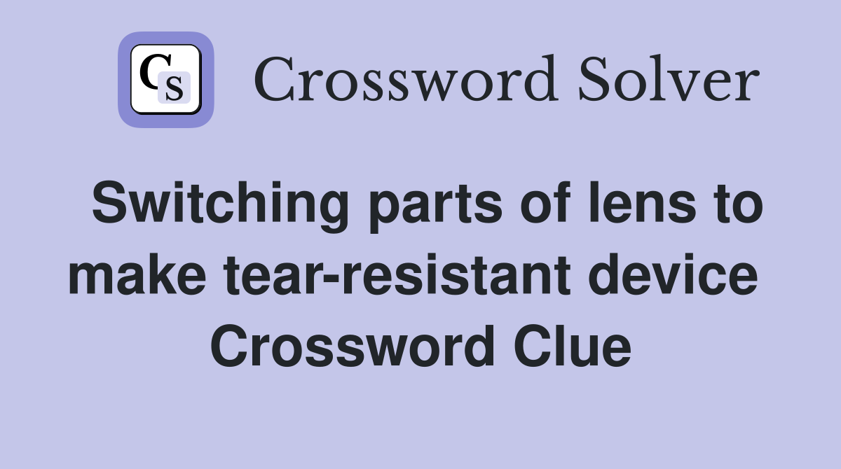 Switching parts of lens to make tear-resistant device  Crossword Clue