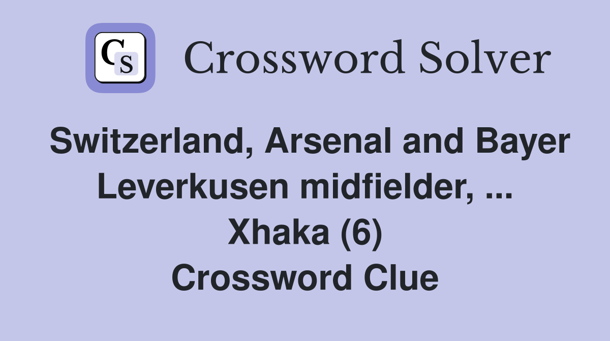 Switzerland, Arsenal and Bayer Leverkusen midfielder, ... Xhaka (6) Crossword Clue