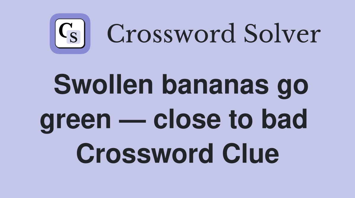 Swollen bananas go green — close to bad  Crossword Clue