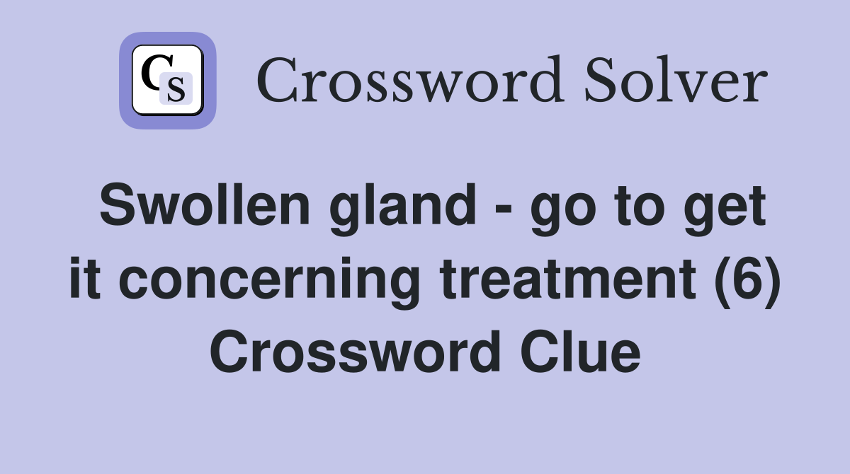 Swollen gland - go to get it concerning treatment (6) Crossword Clue