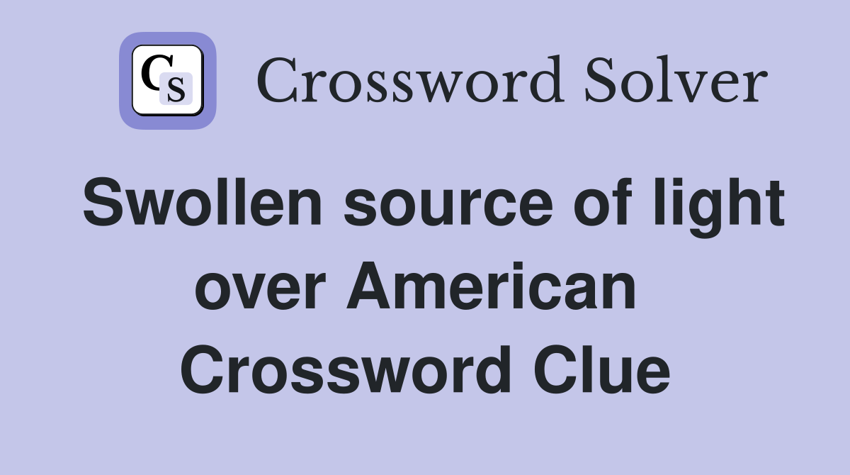 Swollen source of light over American  Crossword Clue