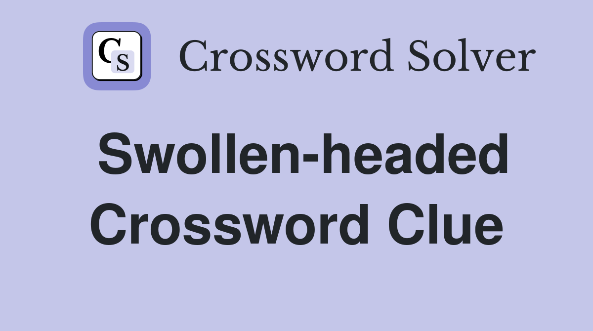 Swollen-headed Crossword Clue