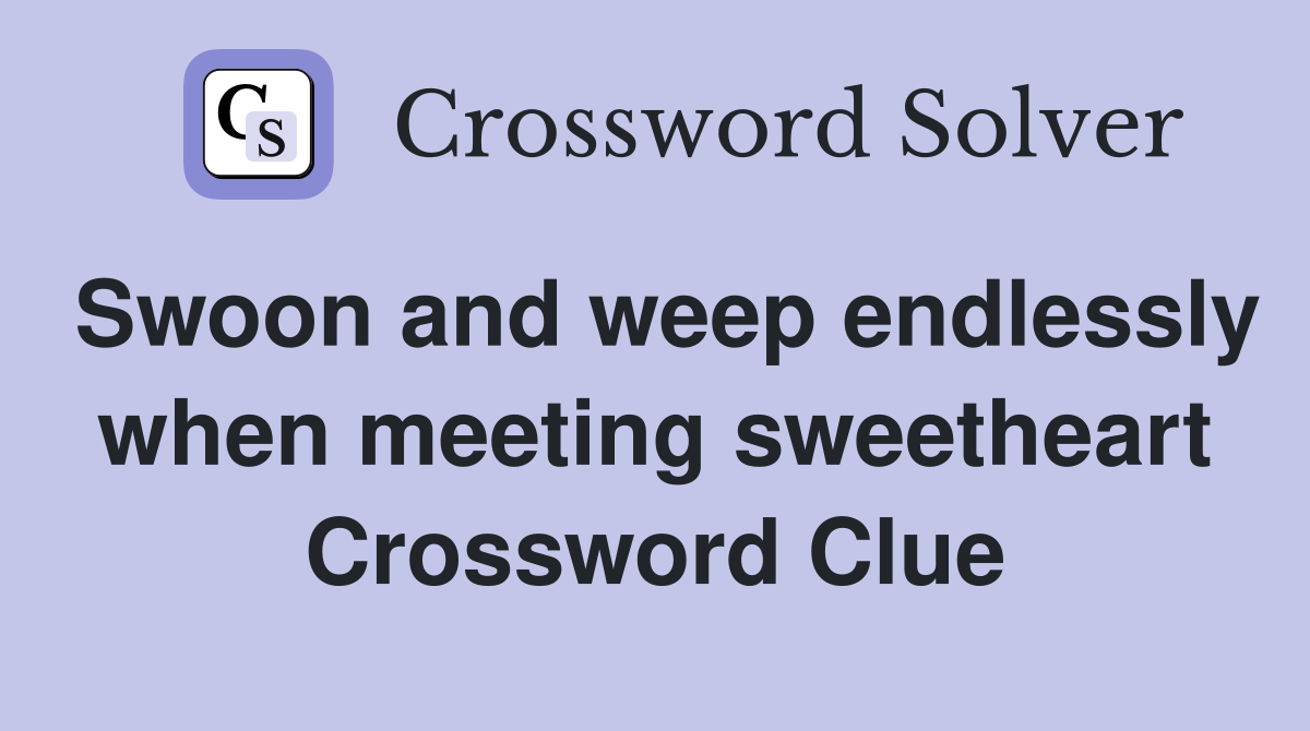 Swoon and weep endlessly when meeting sweetheart Crossword Clue