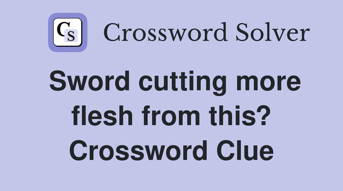 Sword cutting more flesh from this? Crossword Clue