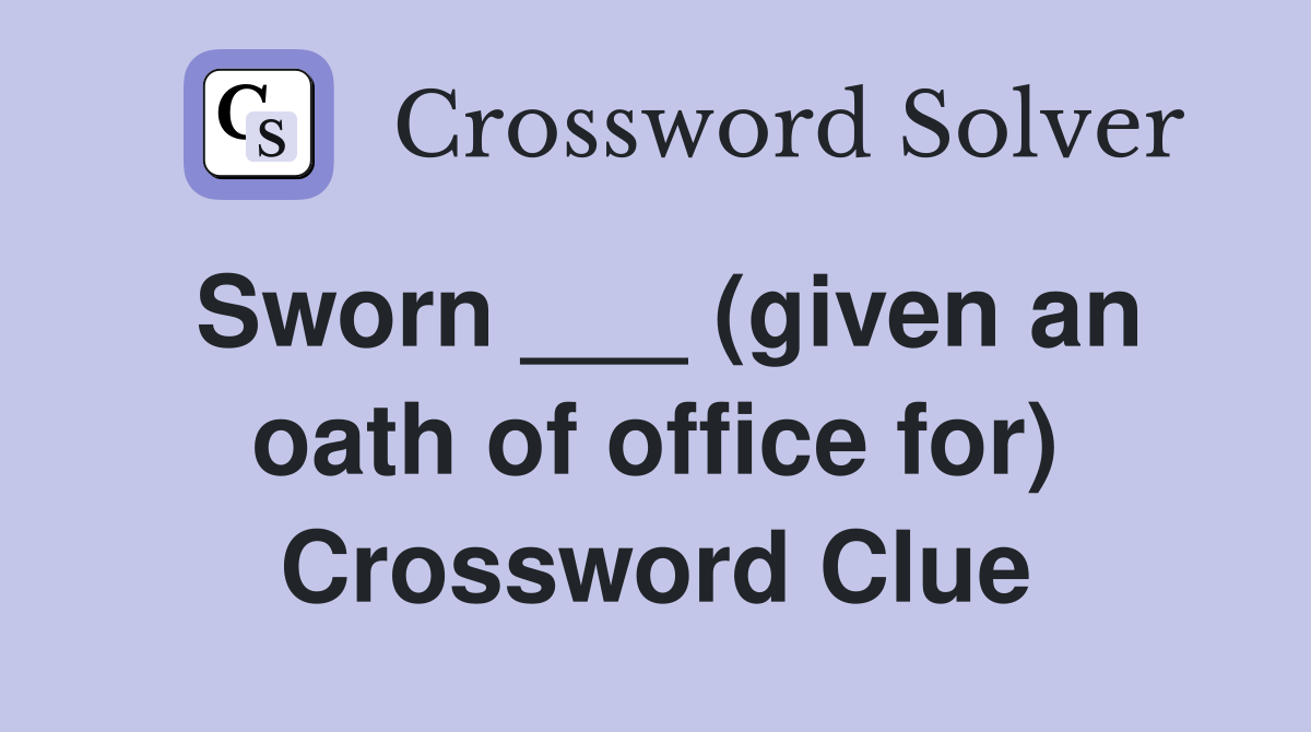 Sworn ___ (given an oath of office for) Crossword Clue