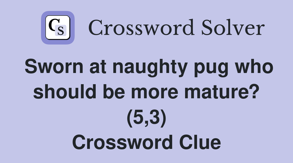 Sworn at naughty pug who should be more mature? (5,3) Crossword Clue