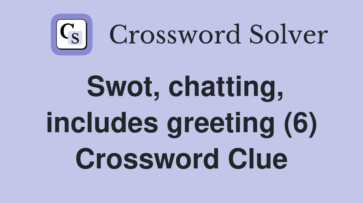 Swot, chatting, includes greeting (6) Crossword Clue