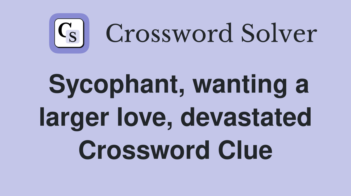 Sycophant, wanting a larger love, devastated Crossword Clue