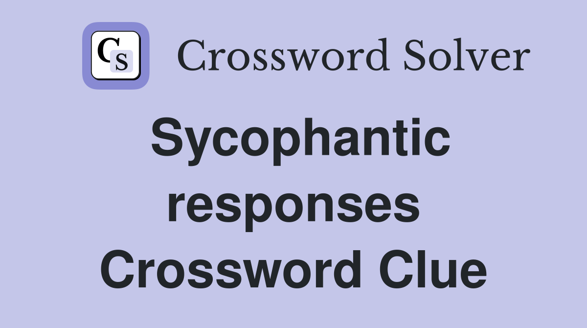 Sycophantic responses Crossword Clue
