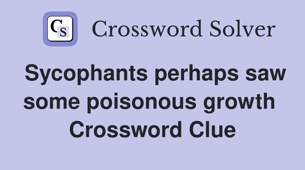 Sycophants perhaps saw some poisonous growth  Crossword Clue