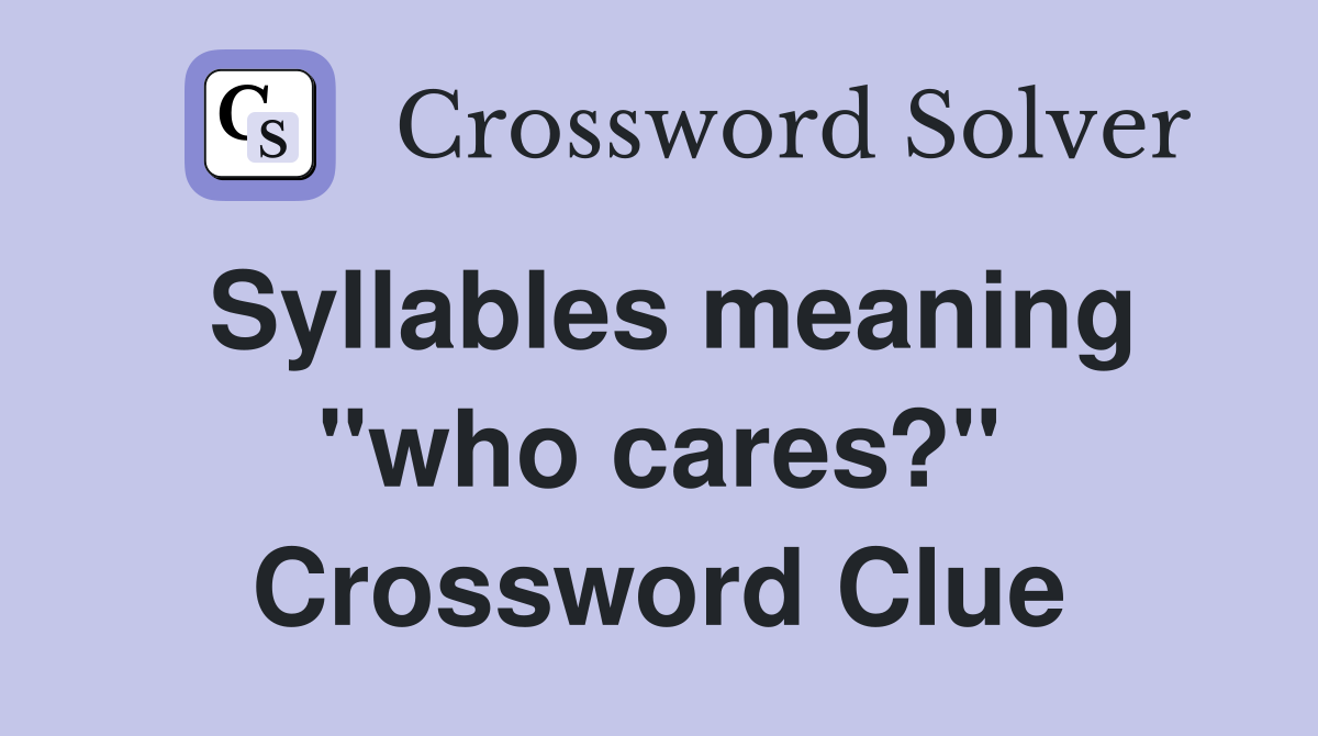 Syllables meaning "who cares?" Crossword Clue