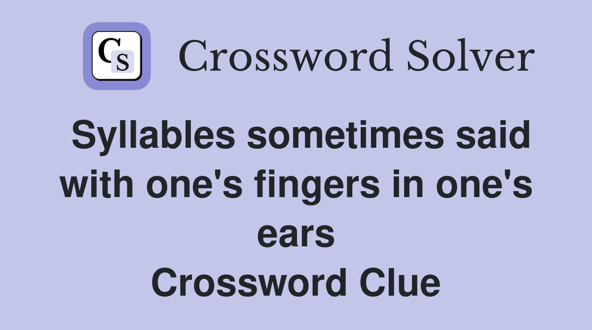 Syllables sometimes said with one's fingers in one's ears Crossword Clue