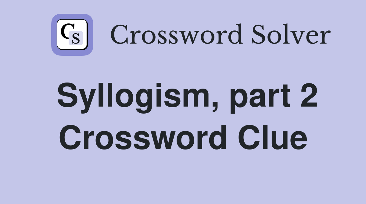 Syllogism, part 2 Crossword Clue