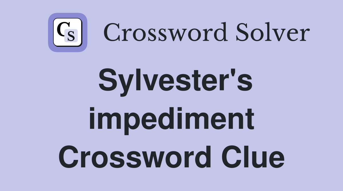 Sylvester's impediment Crossword Clue