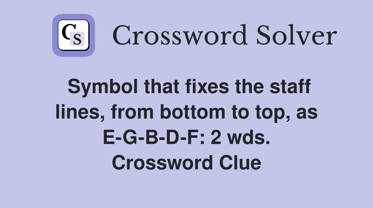 Symbol that fixes the staff lines, from bottom to top, as E-G-B-D-F: 2 wds. Crossword Clue