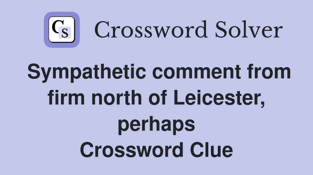 Sympathetic comment from firm north of Leicester, perhaps Crossword Clue