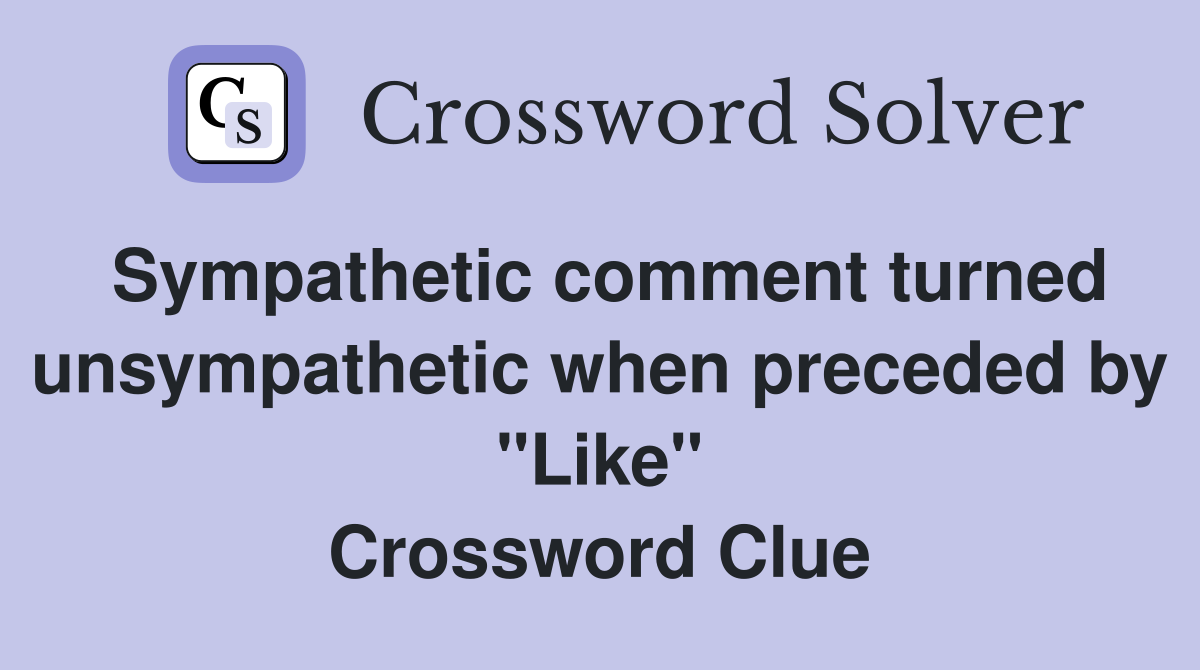 Sympathetic comment turned unsympathetic when preceded by "Like" Crossword Clue