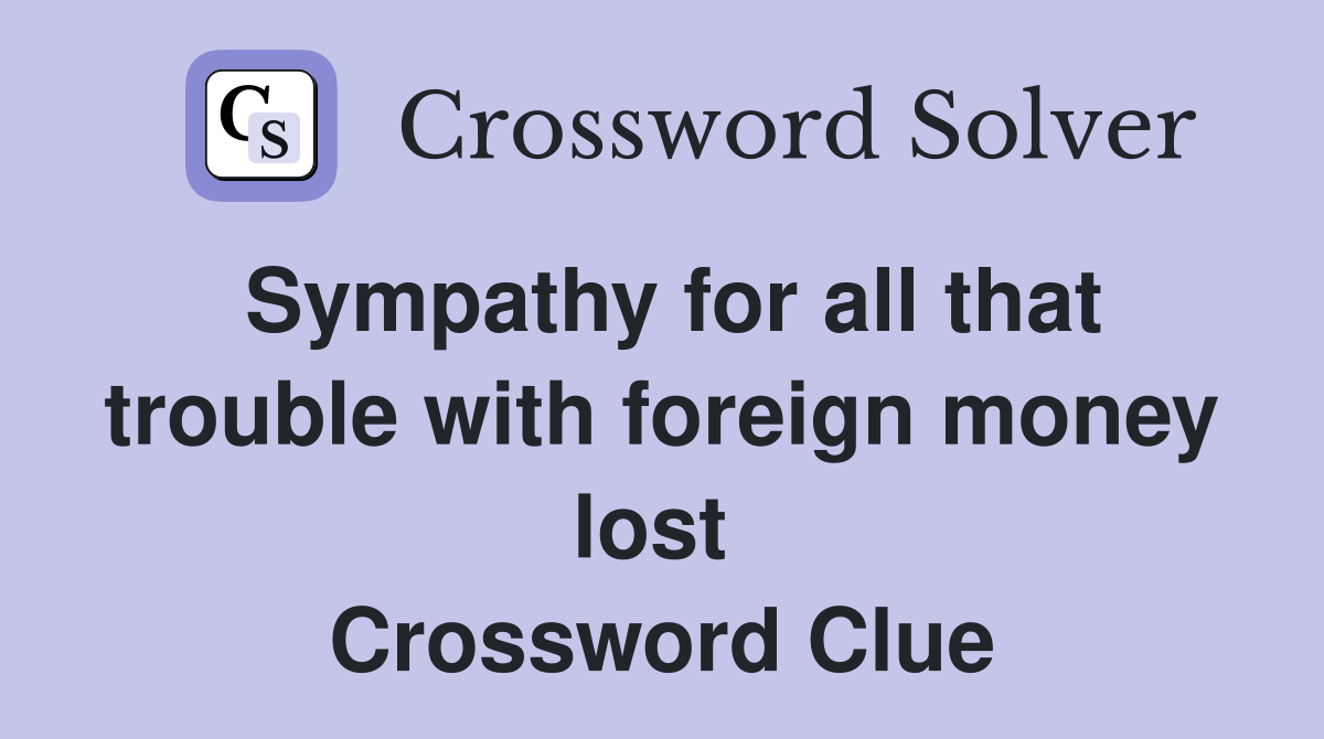 Sympathy for all that trouble with foreign money lost  Crossword Clue