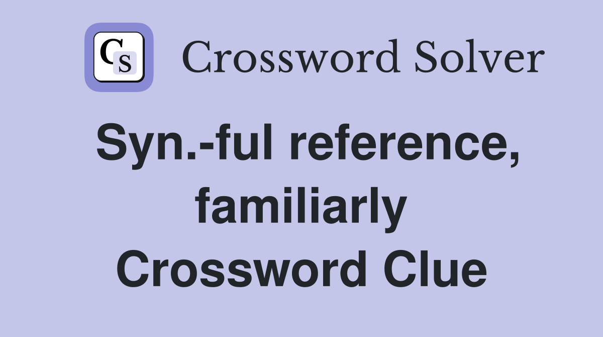 Syn.-ful reference, familiarly Crossword Clue