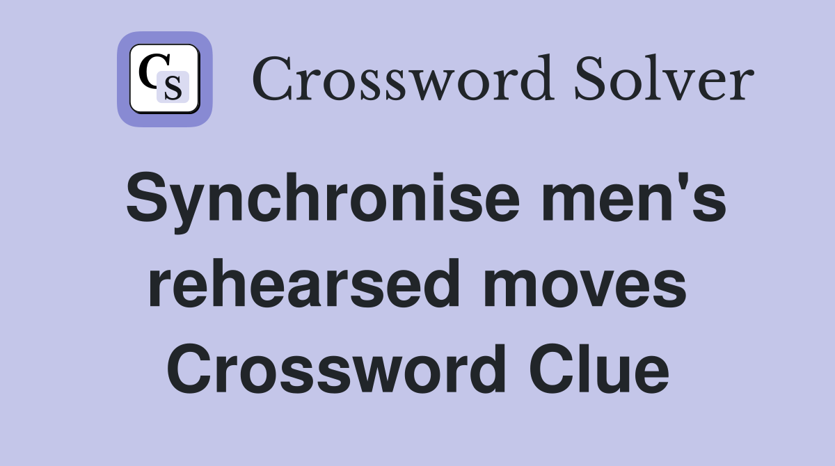 Synchronise men's rehearsed moves Crossword Clue