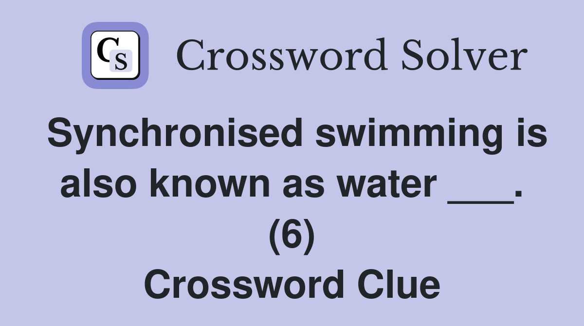 Synchronised swimming is also known as water ___. (6) Crossword Clue
