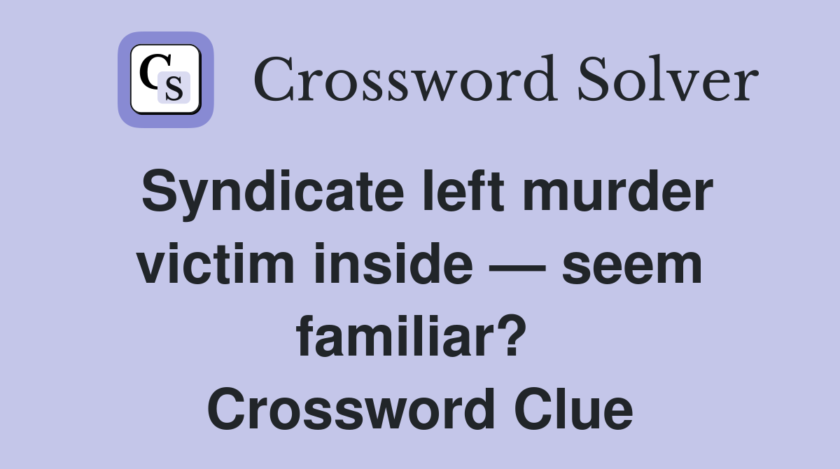 Syndicate left murder victim inside — seem familiar?  Crossword Clue
