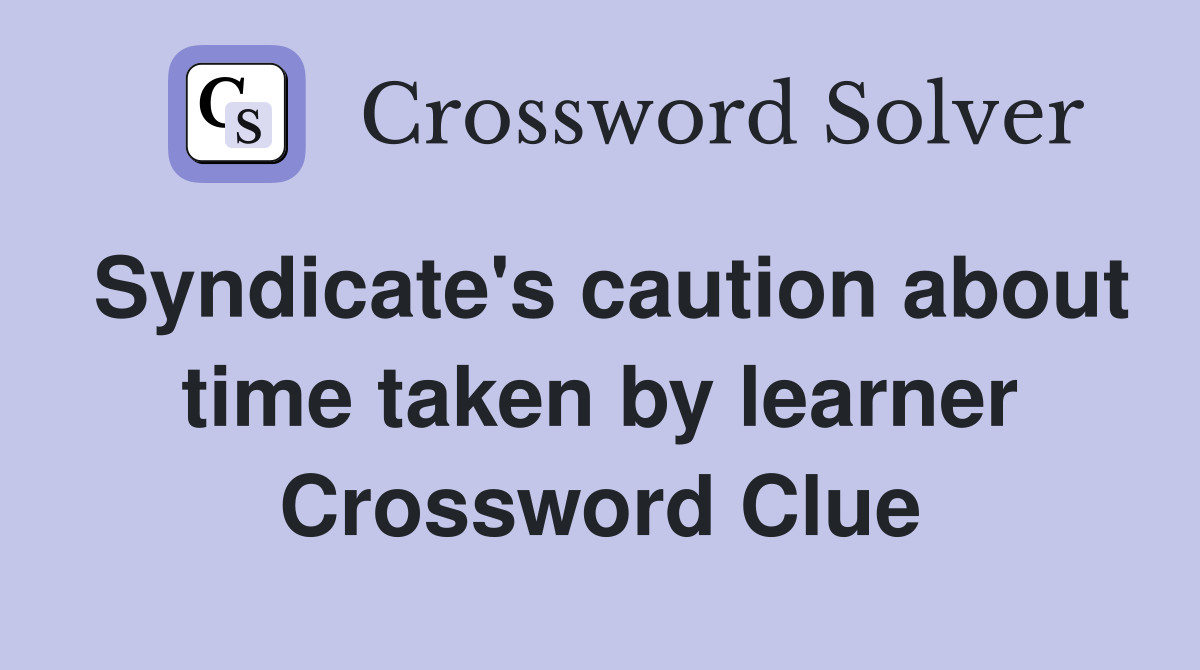 Syndicate's caution about time taken by learner Crossword Clue
