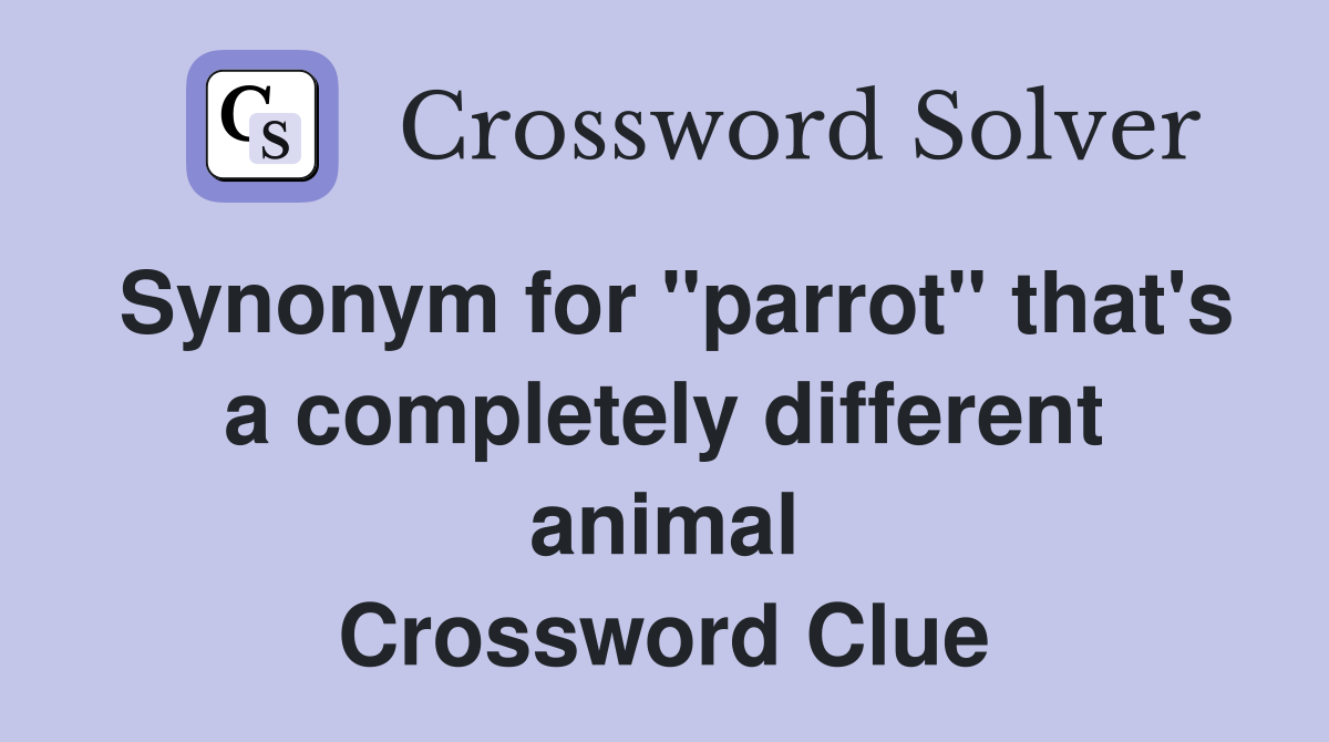 Synonym for "parrot" that's a completely different animal Crossword Clue
