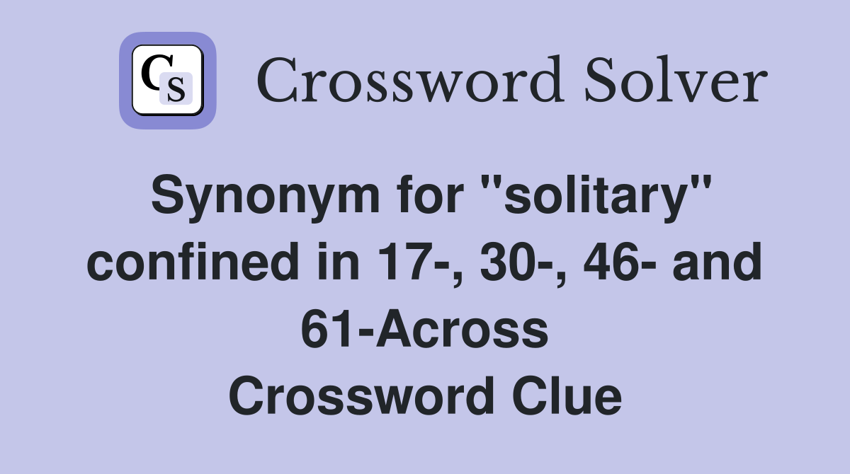 Synonym for "solitary" confined in 17-, 30-, 46- and 61-Across Crossword Clue