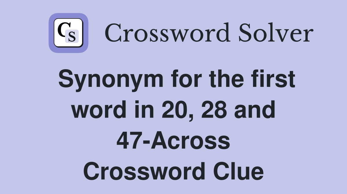 Synonym for the first word in 20, 28 and 47-Across Crossword Clue
